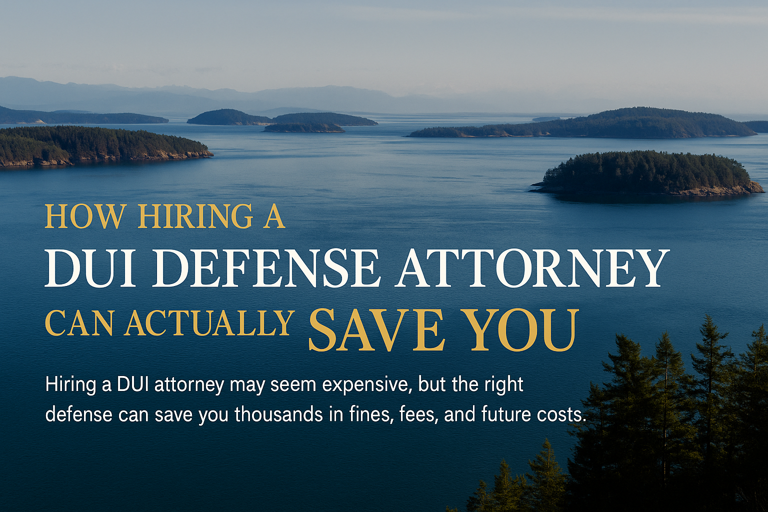 San Juan Islands with blue water and evergreen trees under a clear sky, overlaid with bold white and gold text that reads: 'How hiring a DUI defense attorney can actually save you money. Hiring a DUI attorney may seem expensive, but the right defense can save you thousands in fines, fees, and future costs.'