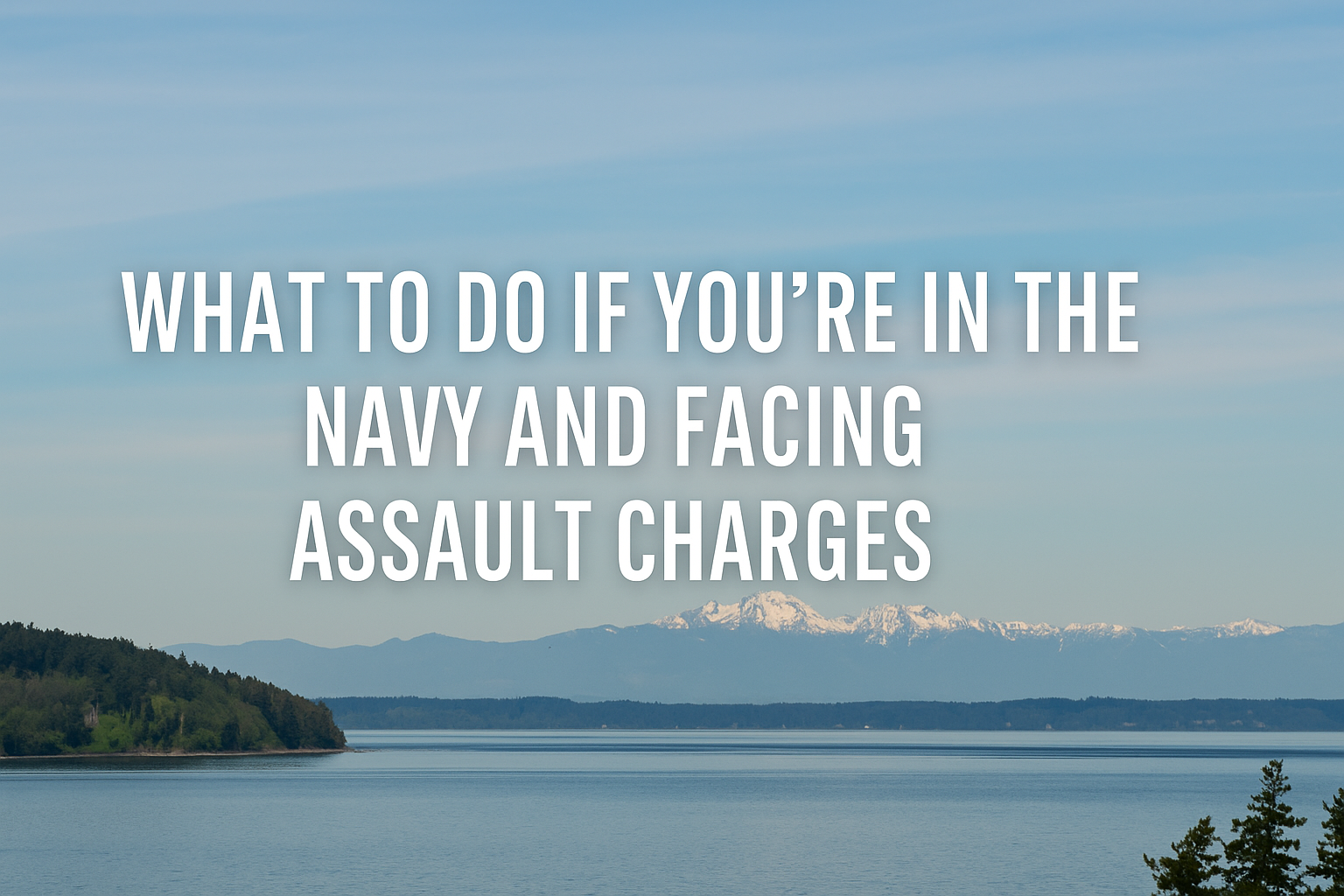 An image of Puget Sound with the Cascade mountains in the distance and an archipelago in the foreground with the text overlay that says, " What to do if you're in the Navy and facing Assault charges"